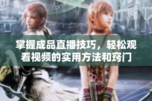 掌握成品直播技巧，轻松观看视频的实用方法和窍门