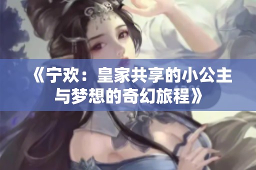 《宁欢：皇家共享的小公主与梦想的奇幻旅程》