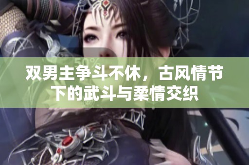双男主争斗不休，古风情节下的武斗与柔情交织
