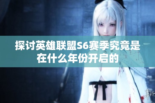 探讨英雄联盟S6赛季究竟是在什么年份开启的