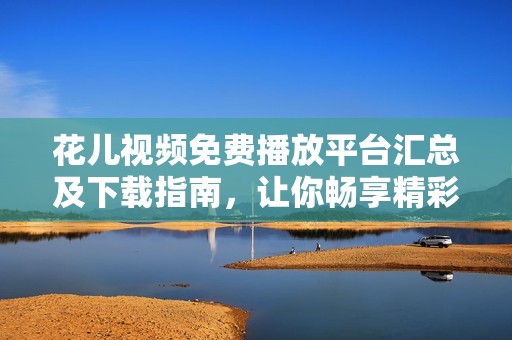 花儿视频免费播放平台汇总及下载指南，让你畅享精彩内容