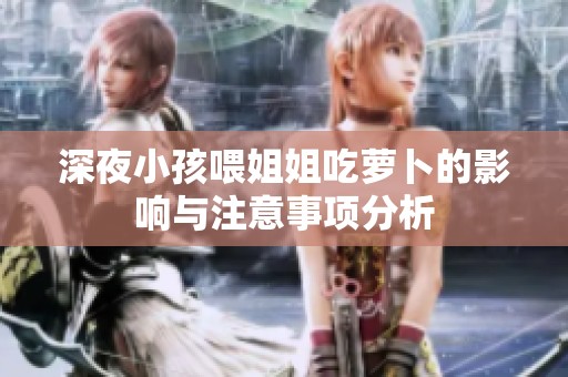 深夜小孩喂姐姐吃萝卜的影响与注意事项分析