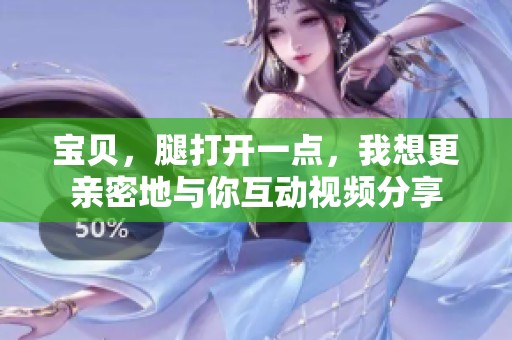 宝贝，腿打开一点，我想更亲密地与你互动视频分享