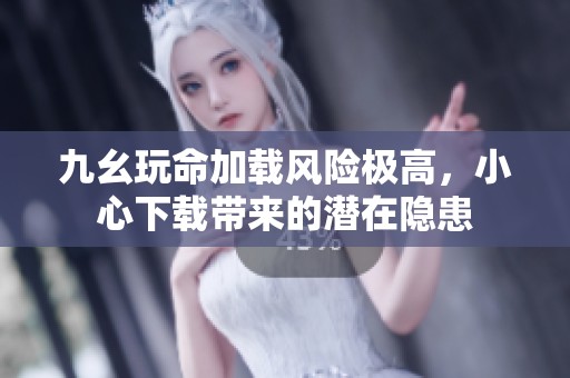 九幺玩命加载风险极高，小心下载带来的潜在隐患