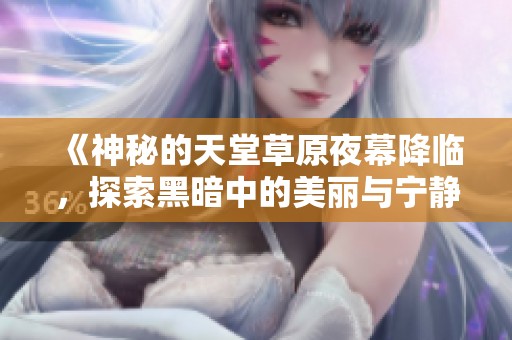 《神秘的天堂草原夜幕降临，探索黑暗中的美丽与宁静》