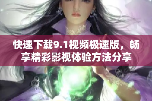 快速下载9.1视频极速版，畅享精彩影视体验方法分享