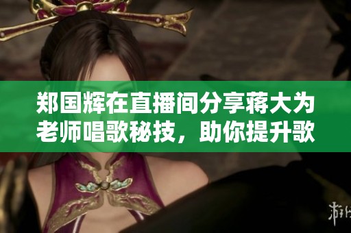 郑国辉在直播间分享蒋大为老师唱歌秘技，助你提升歌唱技巧