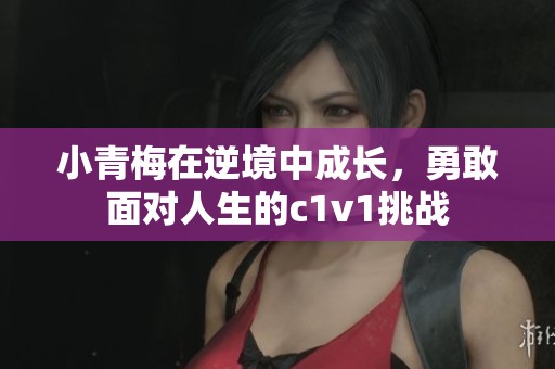 小青梅在逆境中成长，勇敢面对人生的c1v1挑战