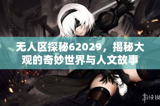 无人区探秘62029，揭秘大观的奇妙世界与人文故事