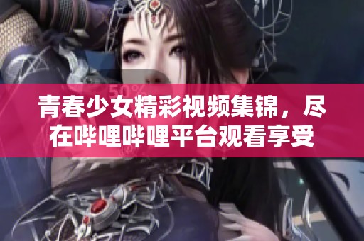 青春少女精彩视频集锦，尽在哔哩哔哩平台观看享受
