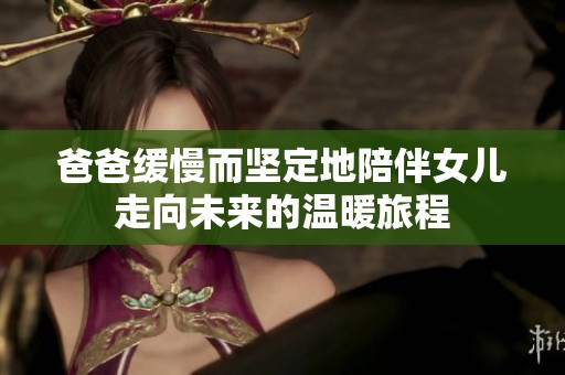 爸爸缓慢而坚定地陪伴女儿走向未来的温暖旅程