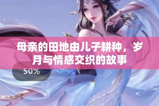 母亲的田地由儿子耕种，岁月与情感交织的故事