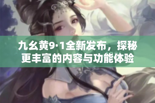 九幺黄9·1全新发布，探秘更丰富的内容与功能体验