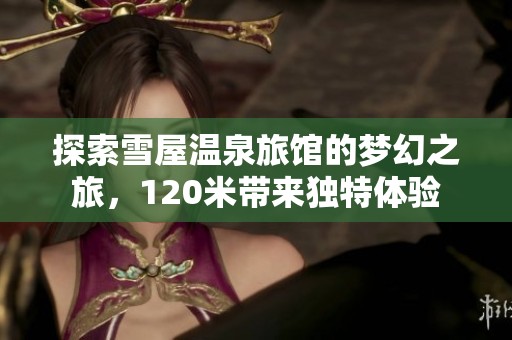 探索雪屋温泉旅馆的梦幻之旅，120米带来独特体验