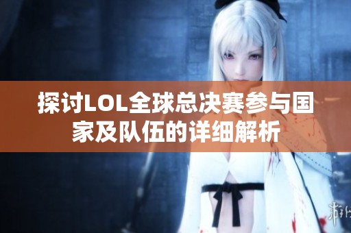 探讨LOL全球总决赛参与国家及队伍的详细解析