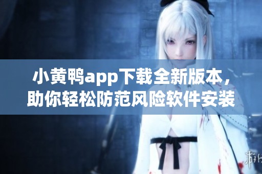小黄鸭app下载全新版本，助你轻松防范风险软件安装问题