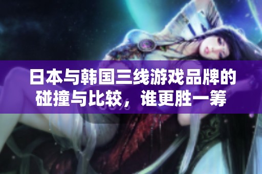 日本与韩国三线游戏品牌的碰撞与比较，谁更胜一筹