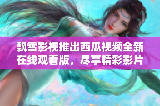 飘雪影视推出西瓜视频全新在线观看版，尽享精彩影片