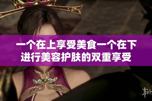 一个在上享受美食一个在下进行美容护肤的双重享受