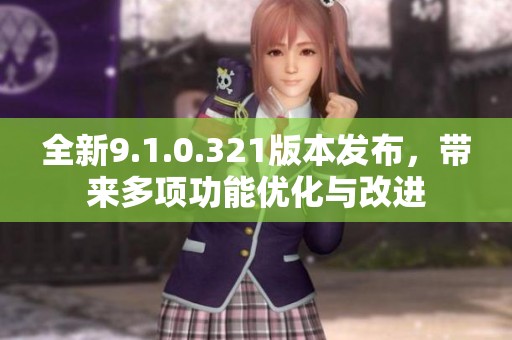 全新9.1.0.321版本发布，带来多项功能优化与改进