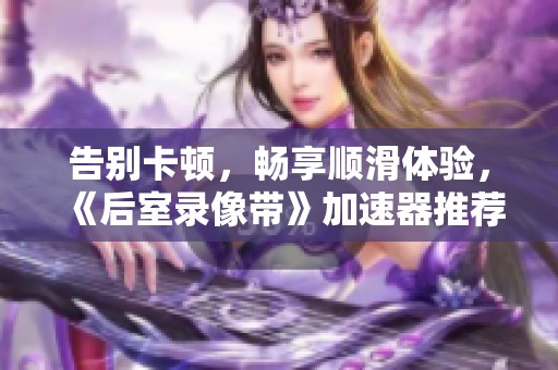 告别卡顿，畅享顺滑体验，《后室录像带》加速器推荐与评测
