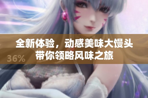 全新体验，动感美味大馒头带你领略风味之旅