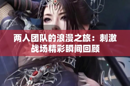 两人团队的浪漫之旅：刺激战场精彩瞬间回顾