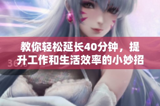 教你轻松延长40分钟，提升工作和生活效率的小妙招