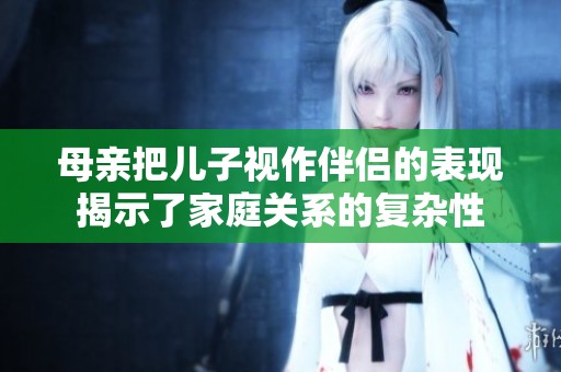 母亲把儿子视作伴侣的表现揭示了家庭关系的复杂性