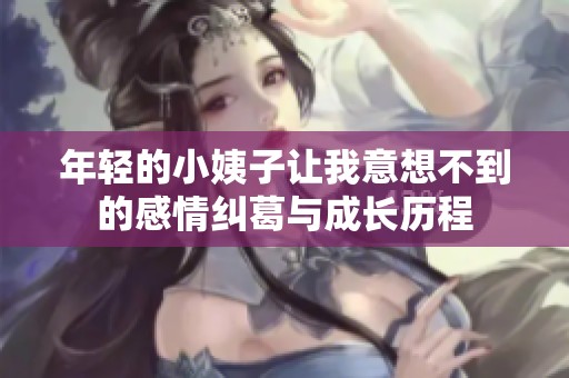 年轻的小姨子让我意想不到的感情纠葛与成长历程