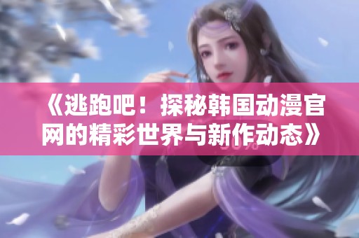 《逃跑吧！探秘韩国动漫官网的精彩世界与新作动态》