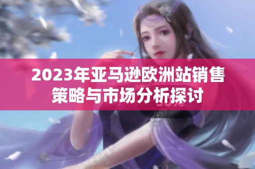 2023年亚马逊欧洲站销售策略与市场分析探讨