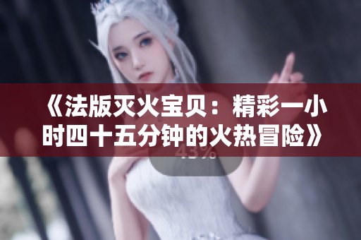 《法版灭火宝贝：精彩一小时四十五分钟的火热冒险》