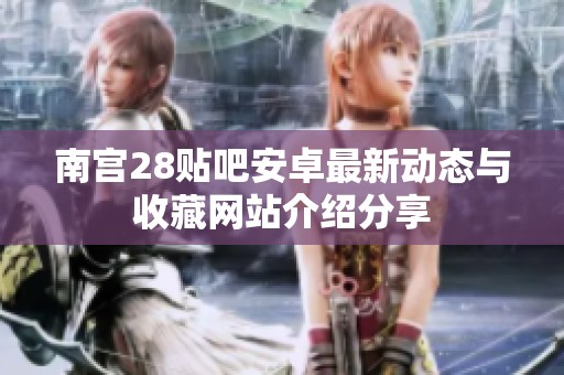 南宫28贴吧安卓最新动态与收藏网站介绍分享