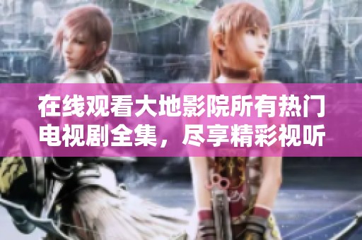 在线观看大地影院所有热门电视剧全集，尽享精彩视听体验