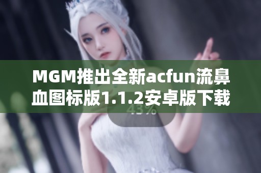 MGM推出全新acfun流鼻血图标版1.1.2安卓版下载体验分享