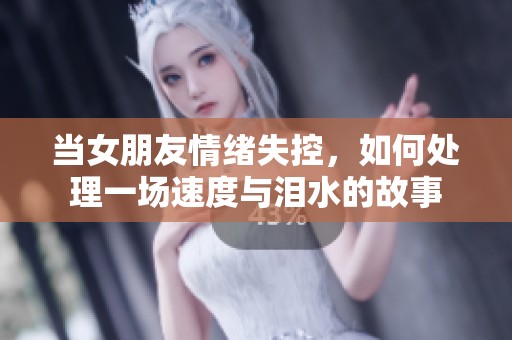 当女朋友情绪失控，如何处理一场速度与泪水的故事