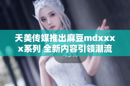 天美传媒推出麻豆mdxxxx系列 全新内容引领潮流