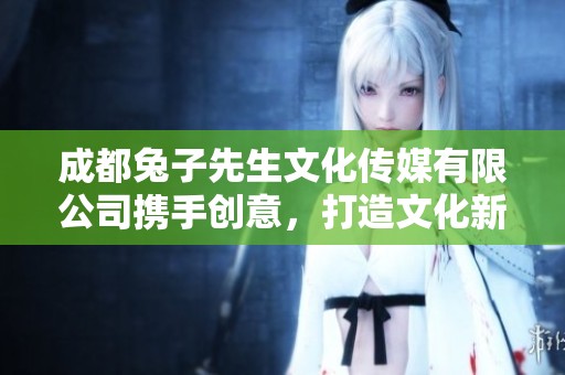 成都兔子先生文化传媒有限公司携手创意，打造文化新风尚