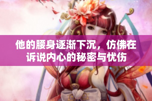 他的腰身逐渐下沉，仿佛在诉说内心的秘密与忧伤