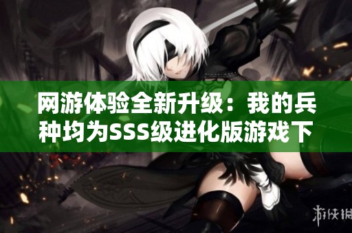 网游体验全新升级：我的兵种均为SSS级进化版游戏下载与分享