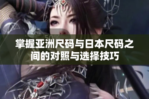 掌握亚洲尺码与日本尺码之间的对照与选择技巧