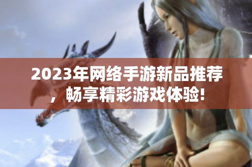 2023年网络手游新品推荐，畅享精彩游戏体验!