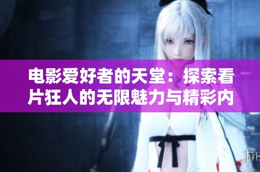 电影爱好者的天堂：探索看片狂人的无限魅力与精彩内容
