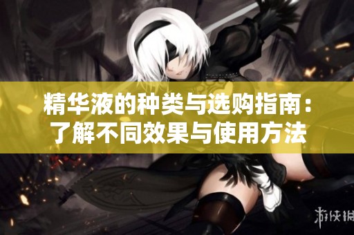 精华液的种类与选购指南：了解不同效果与使用方法