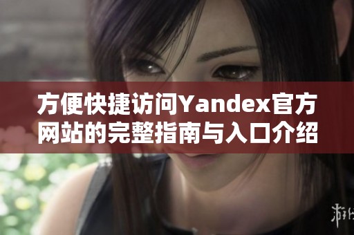 方便快捷访问Yandex官方网站的完整指南与入口介绍