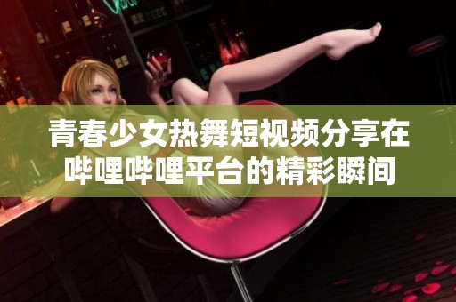 青春少女热舞短视频分享在哔哩哔哩平台的精彩瞬间