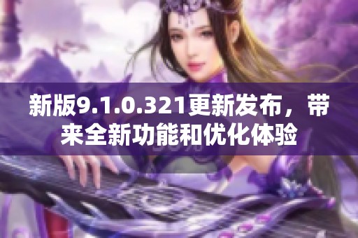 新版9.1.0.321更新发布，带来全新功能和优化体验