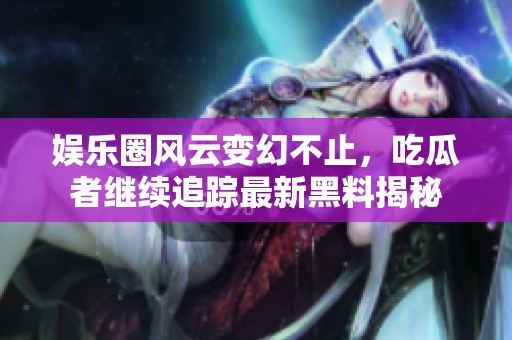 娱乐圈风云变幻不止，吃瓜者继续追踪最新黑料揭秘