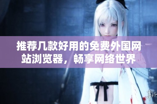 推荐几款好用的免费外国网站浏览器，畅享网络世界